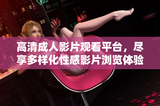 高清成人影片观看平台，尽享多样化性感影片浏览体验