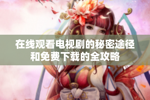 在线观看电视剧的秘密途径和免费下载的全攻略