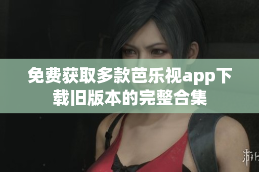 免费获取多款芭乐视app下载旧版本的完整合集