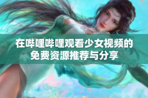 在哔哩哔哩观看少女视频的免费资源推荐与分享