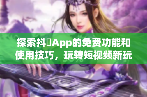 探索抖抈App的免费功能和使用技巧，玩转短视频新玩法