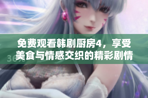 免费观看韩剧厨房4，享受美食与情感交织的精彩剧情