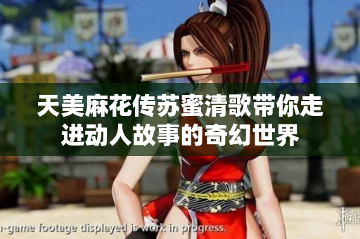 天美麻花传苏蜜清歌带你走进动人故事的奇幻世界