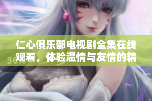 仁心俱乐部电视剧全集在线观看，体验温情与友情的精彩故事