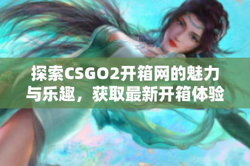 探索CSGO2开箱网的魅力与乐趣，获取最新开箱体验！