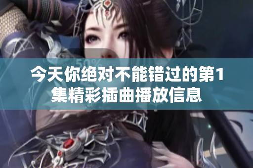 今天你绝对不能错过的第1集精彩插曲播放信息
