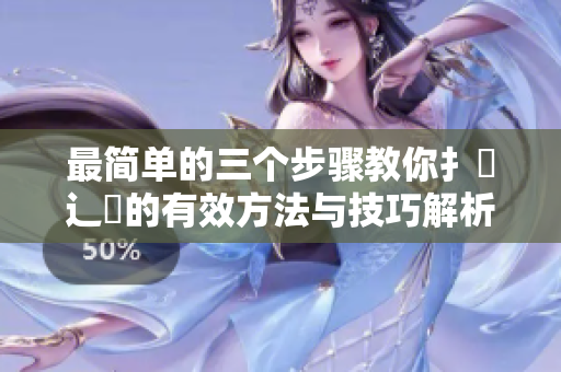 最简单的三个步骤教你扌喿辶畐的有效方法与技巧解析