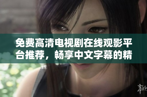 免费高清电视剧在线观影平台推荐，畅享中文字幕的精彩内容