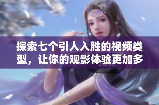 探索七个引人入胜的视频类型，让你的观影体验更加多样化