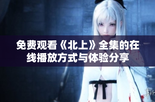 免费观看《北上》全集的在线播放方式与体验分享