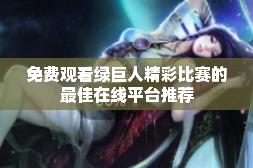 免费观看绿巨人精彩比赛的最佳在线平台推荐