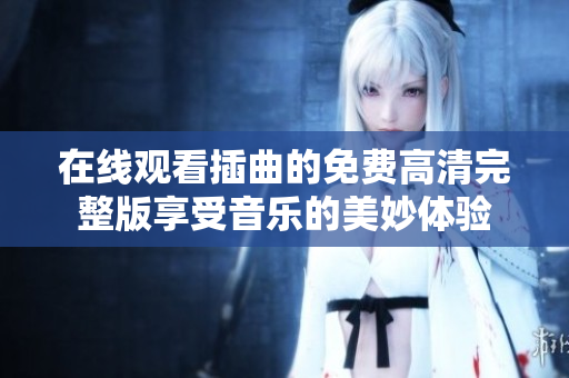 在线观看插曲的免费高清完整版享受音乐的美妙体验