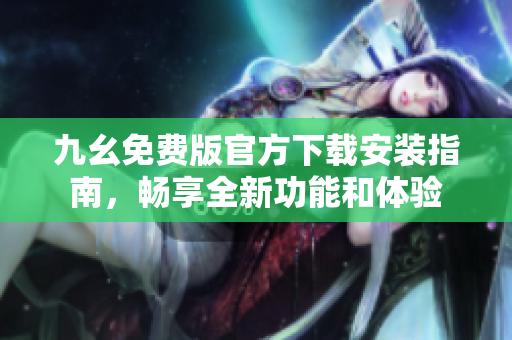 九幺免费版官方下载安装指南，畅享全新功能和体验
