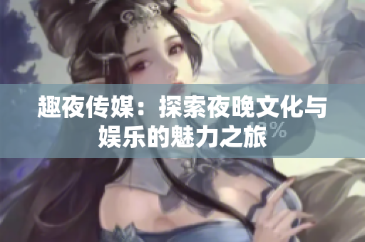 趣夜传媒：探索夜晚文化与娱乐的魅力之旅