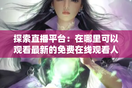 探索直播平台：在哪里可以观看最新的免费在线观看人数统计