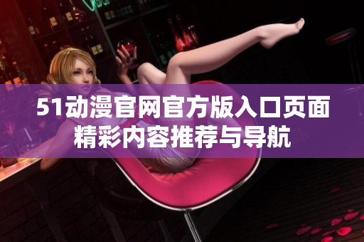 51动漫官网官方版入口页面精彩内容推荐与导航