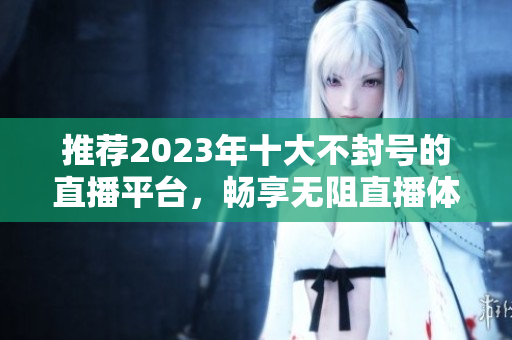 推荐2023年十大不封号的直播平台，畅享无阻直播体验