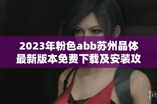 2023年粉色abb苏州晶体最新版本免费下载及安装攻略解析