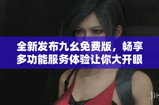 全新发布九幺免费版，畅享多功能服务体验让你大开眼界