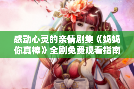 感动心灵的亲情剧集《妈妈你真棒》全剧免费观看指南