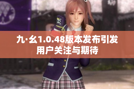 九·幺1.0.48版本发布引发用户关注与期待