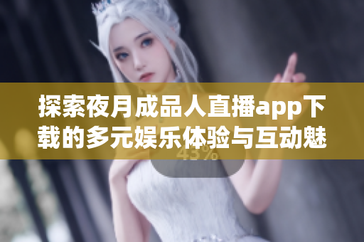 探索夜月成品人直播app下载的多元娱乐体验与互动魅力