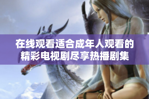 在线观看适合成年人观看的精彩电视剧尽享热播剧集