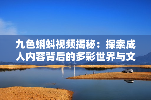 九色蝌蚪视频揭秘：探索成人内容背后的多彩世界与文化现象