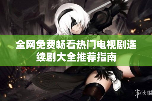 全网免费畅看热门电视剧连续剧大全推荐指南
