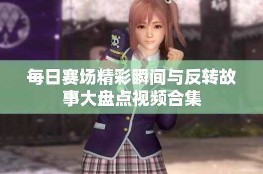 每日赛场精彩瞬间与反转故事大盘点视频合集