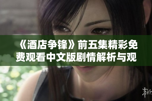 《酒店争锋》前五集精彩免费观看中文版剧情解析与观看指南
