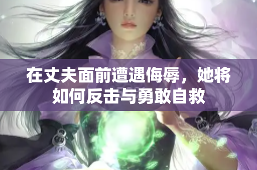 在丈夫面前遭遇侮辱，她将如何反击与勇敢自救