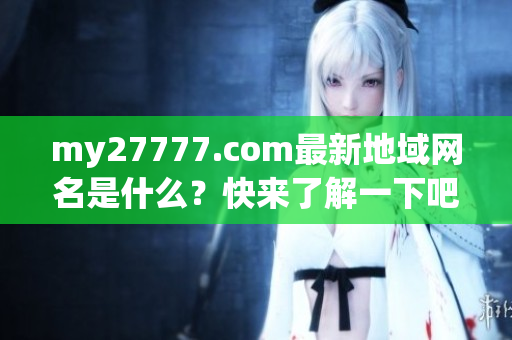 my27777.com最新地域网名是什么？快来了解一下吧！