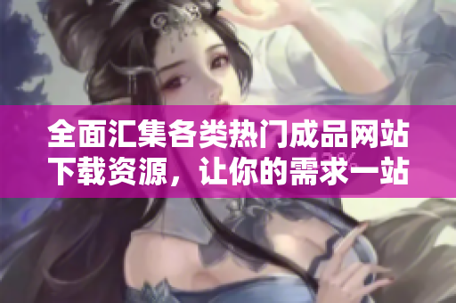 全面汇集各类热门成品网站下载资源，让你的需求一站式满足