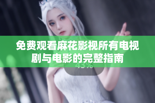免费观看麻花影视所有电视剧与电影的完整指南