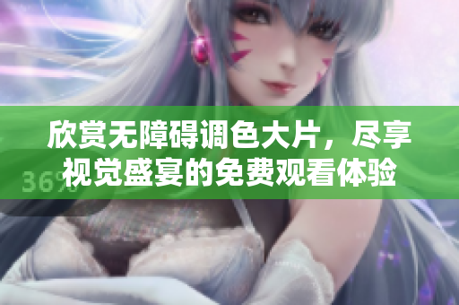 欣赏无障碍调色大片，尽享视觉盛宴的免费观看体验