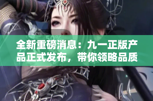 全新重磅消息：九一正版产品正式发布，带你领略品质魅力