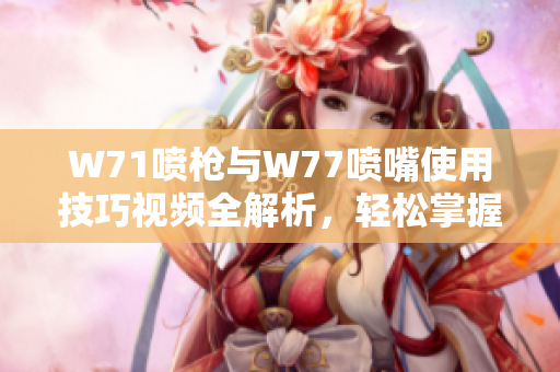W71喷枪与W77喷嘴使用技巧视频全解析，轻松掌握喷涂技巧