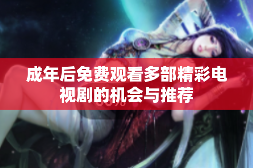 成年后免费观看多部精彩电视剧的机会与推荐