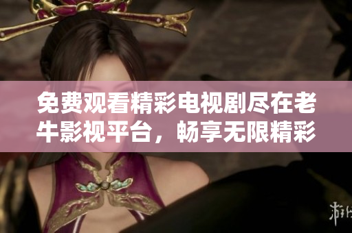 免费观看精彩电视剧尽在老牛影视平台，畅享无限精彩内容