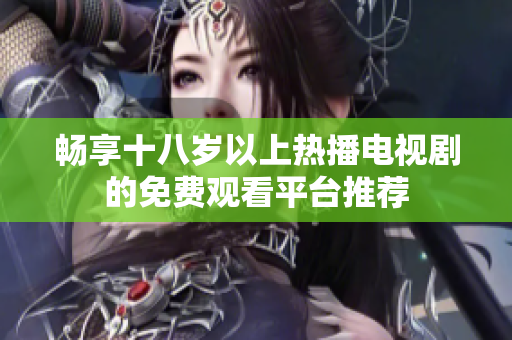 畅享十八岁以上热播电视剧的免费观看平台推荐