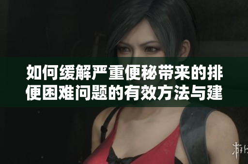 如何缓解严重便秘带来的排便困难问题的有效方法与建议