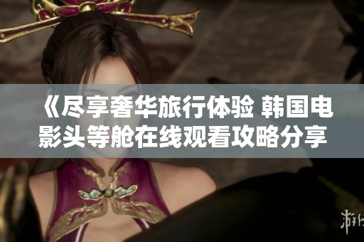 《尽享奢华旅行体验 韩国电影头等舱在线观看攻略分享》