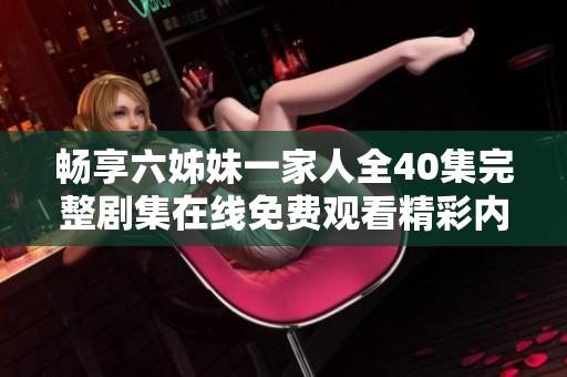 畅享六姊妹一家人全40集完整剧集在线免费观看精彩内容
