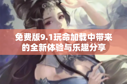 免费版9.1玩命加载中带来的全新体验与乐趣分享