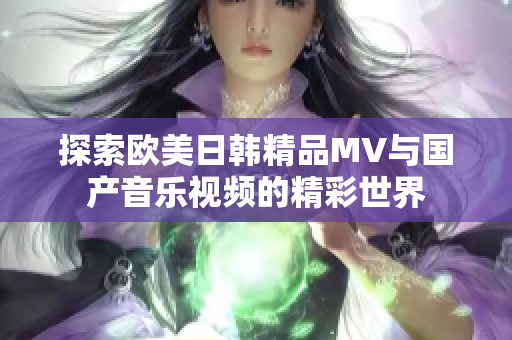 探索欧美日韩精品MV与国产音乐视频的精彩世界