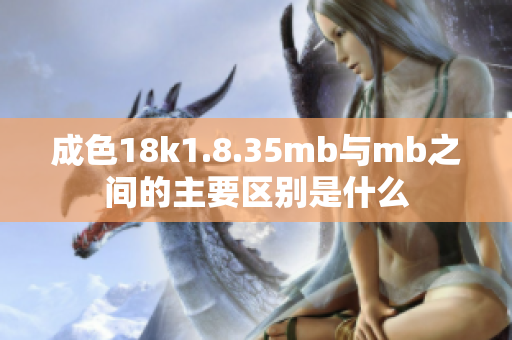 成色18k1.8.35mb与mb之间的主要区别是什么