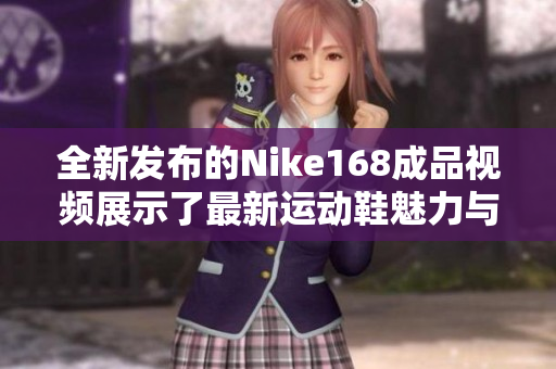 全新发布的Nike168成品视频展示了最新运动鞋魅力与性能