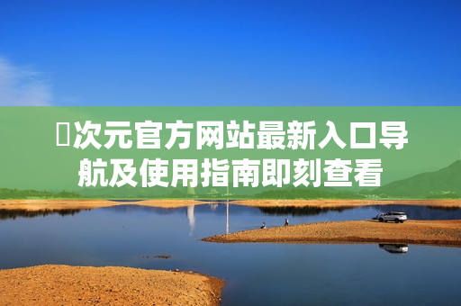 囧次元官方网站最新入口导航及使用指南即刻查看