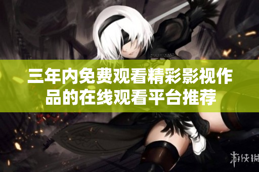 三年内免费观看精彩影视作品的在线观看平台推荐